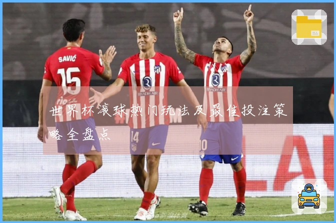 世界杯滚球热门玩法及最佳投注策略全盘点
