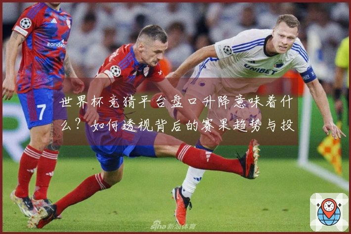 世界杯竞猜平台盘口升降意味着什么？如何透视背后的赛果趋势与投注策略
