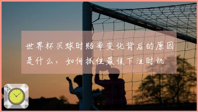 世界杯买球时赔率变化背后的原因是什么，如何抓住最佳下注时机