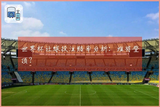 世界杯让球投注赔率分析：谁将登顶？