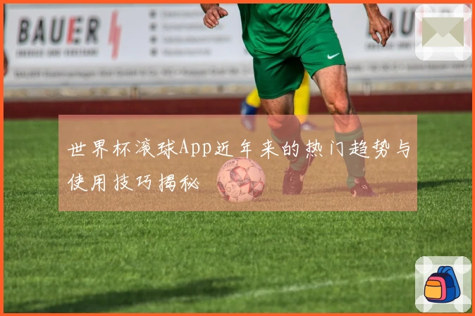 世界杯滚球App近年来的热门趋势与使用技巧揭秘