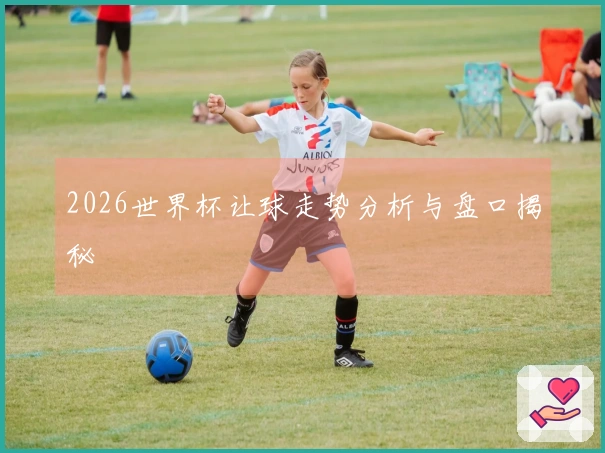 2026世界杯让球走势分析与盘口揭秘