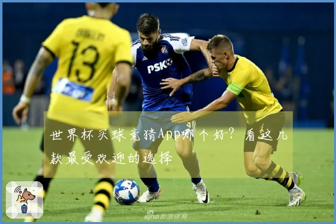 世界杯买球竞猜App哪个好？看这几款最受欢迎的选择