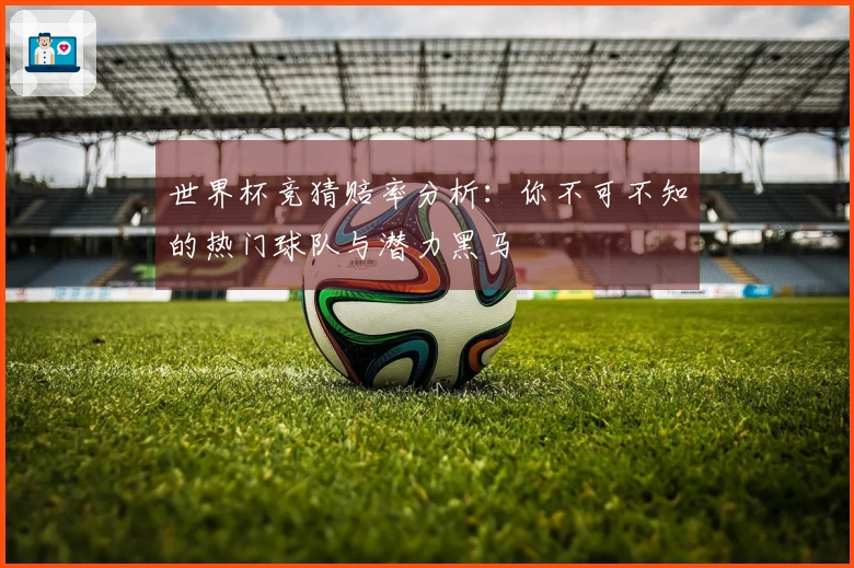 世界杯竞猜赔率分析：你不可不知的热门球队与潜力黑马