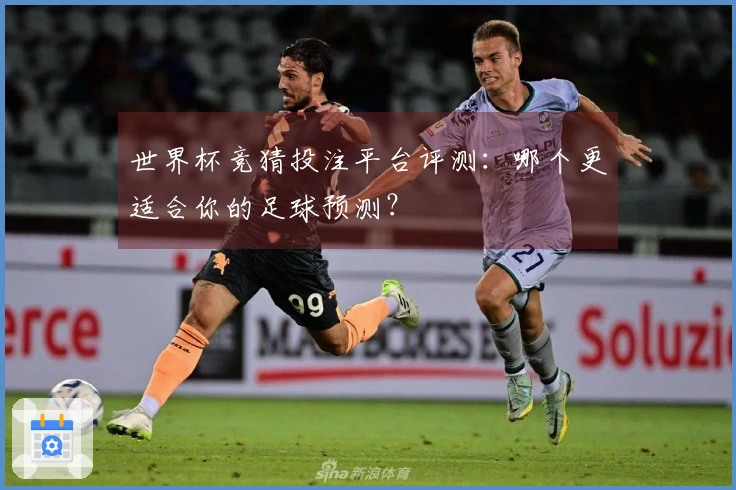世界杯竞猜投注平台评测：哪个更适合你的足球预测？