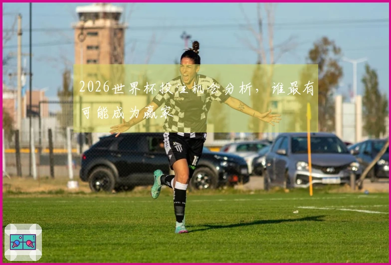 2026世界杯投注机会分析，谁最有可能成为赢家