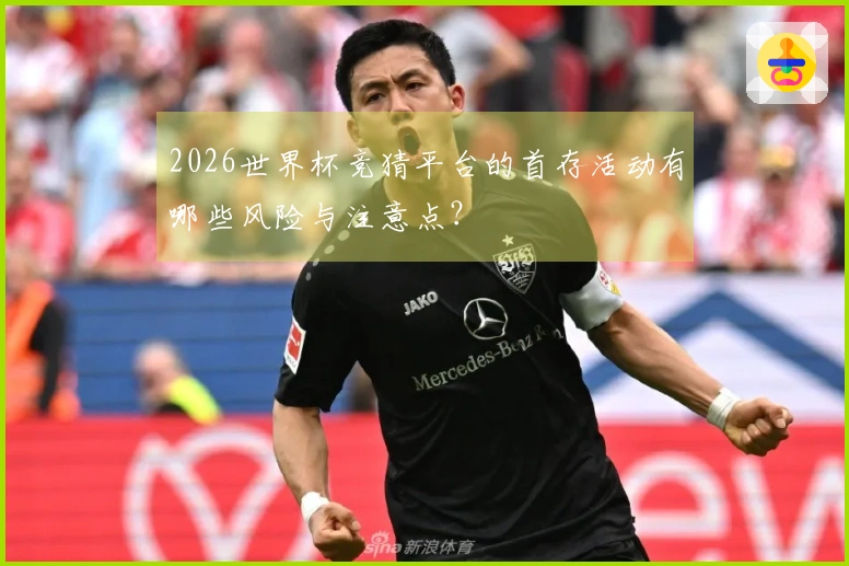 2026世界杯竞猜平台的首存活动有哪些风险与注意点？
