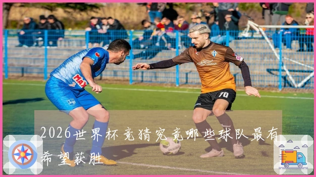 2026世界杯竞猜究竟哪些球队最有希望获胜
