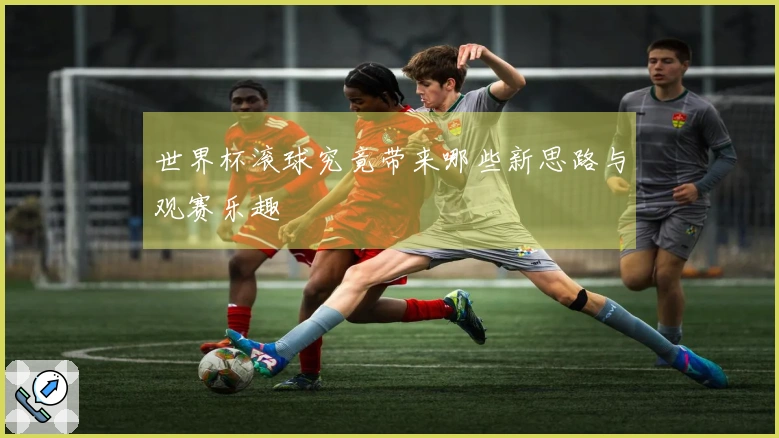世界杯滚球究竟带来哪些新思路与观赛乐趣