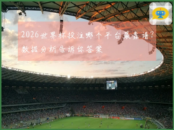 2026世界杯投注哪个平台最靠谱？数据分析告诉你答案
