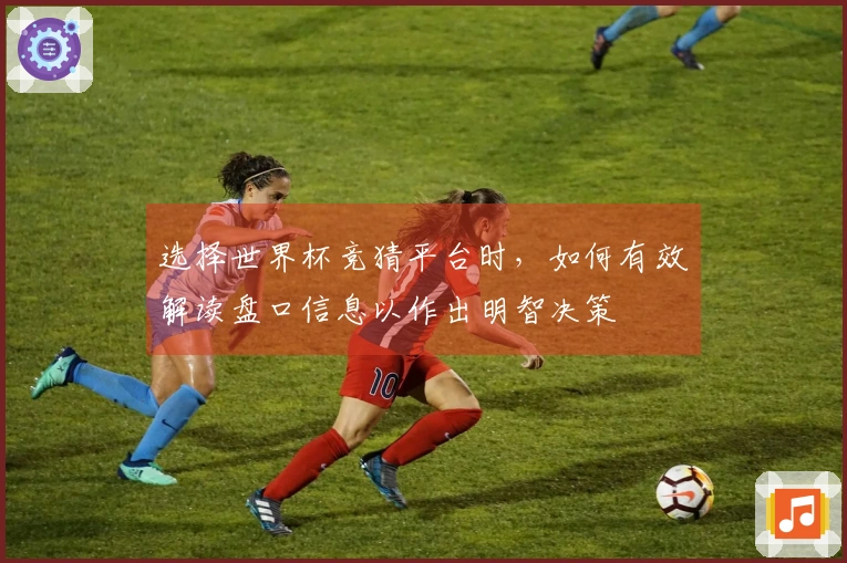 选择世界杯竞猜平台时，如何有效解读盘口信息以作出明智决策