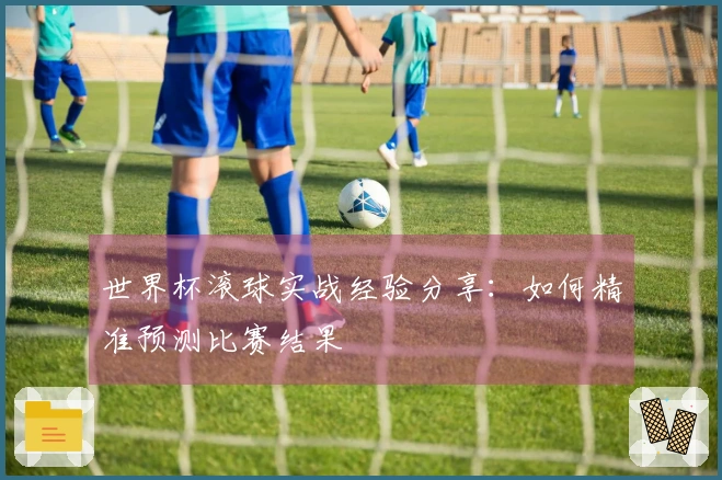 世界杯滚球实战经验分享：如何精准预测比赛结果