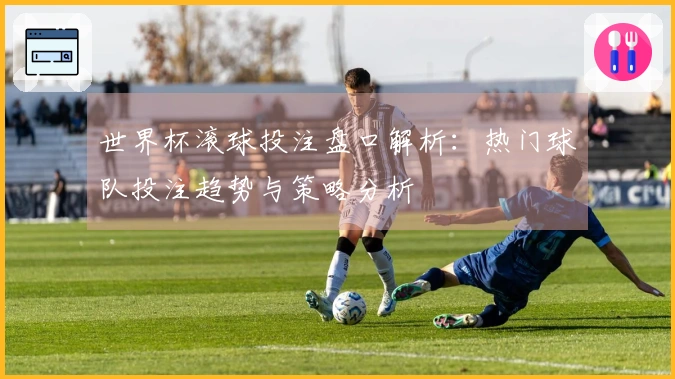 世界杯滚球投注盘口解析：热门球队投注趋势与策略分析