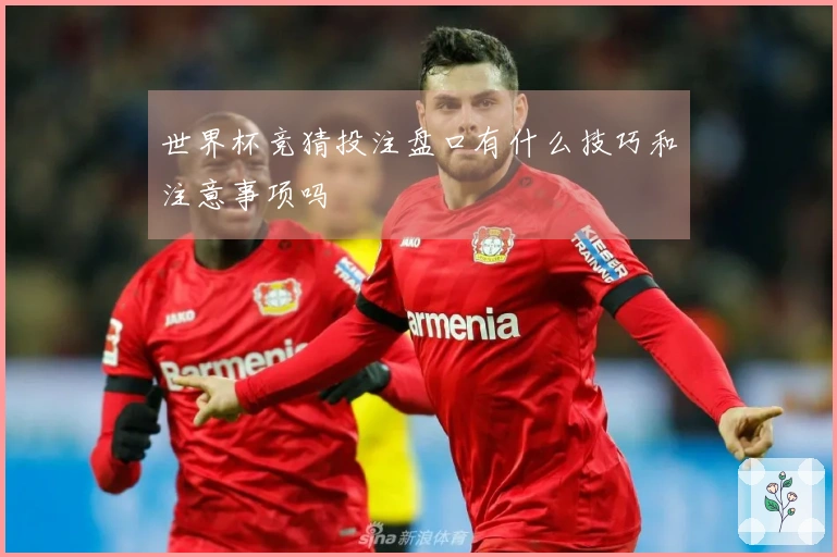 世界杯竞猜投注盘口有什么技巧和注意事项吗