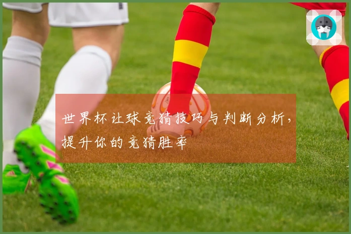 世界杯让球竞猜技巧与判断分析，提升你的竞猜胜率