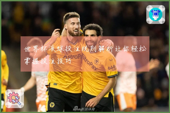 世界杯滚球投注规则解析让你轻松掌握投注技巧