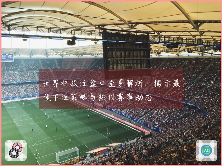 世界杯投注盘口全景解析，揭示最佳下注策略与热门赛事动态