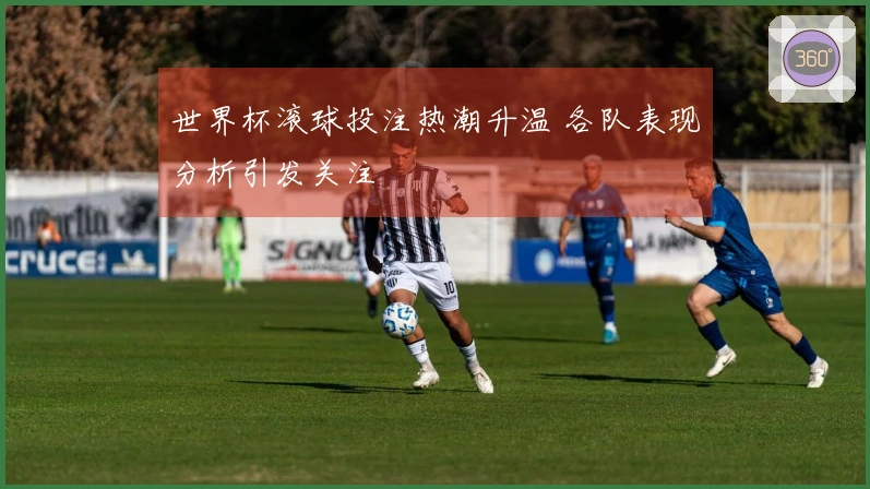 世界杯滚球投注热潮升温 各队表现分析引发关注