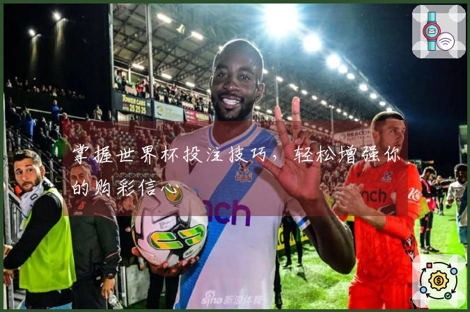 掌握世界杯投注技巧，轻松增强你的购彩信心
