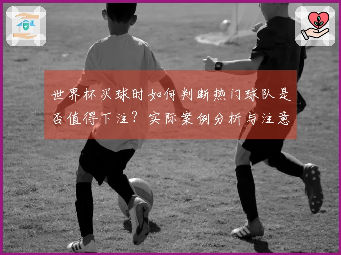 世界杯买球时如何判断热门球队是否值得下注？实际案例分析与注意事项