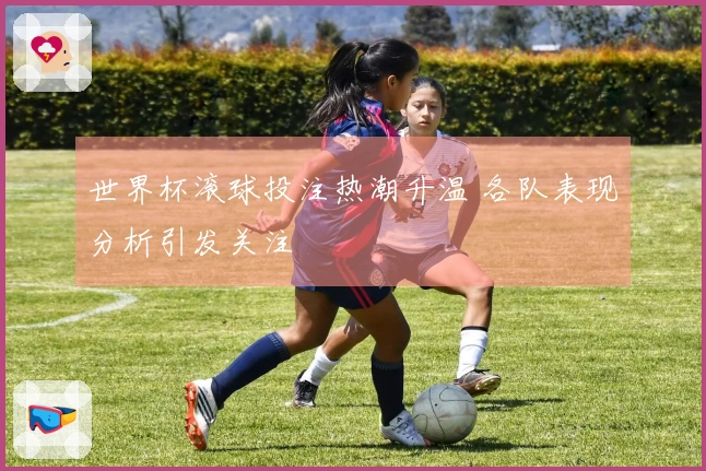 世界杯滚球投注热潮升温 各队表现分析引发关注