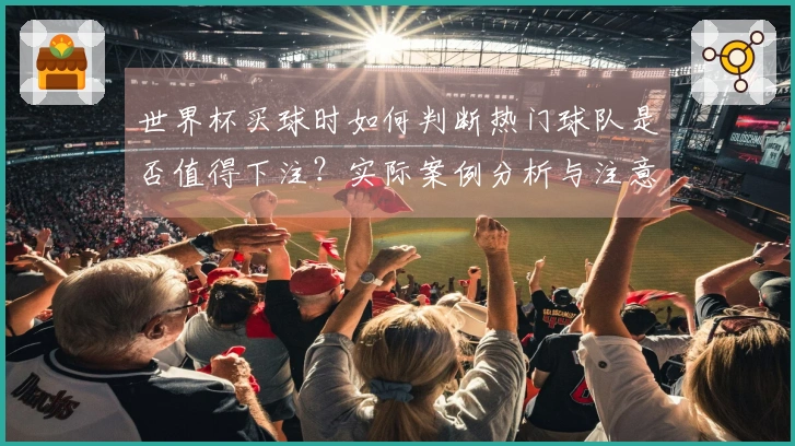 世界杯买球时如何判断热门球队是否值得下注？实际案例分析与注意事项