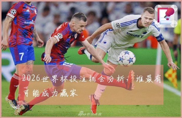 2026世界杯投注机会分析,谁最有可能成为赢家