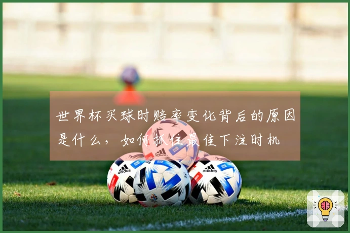 世界杯买球时赔率变化背后的原因是什么，如何抓住最佳下注时机