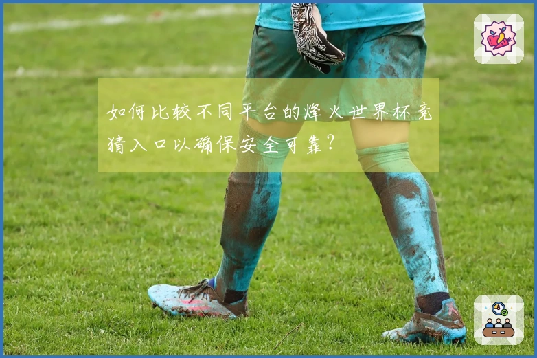 如何比较不同平台的烽火世界杯竞猜入口以确保安全可靠？