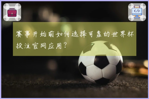 赛事开始前如何选择可靠的世界杯投注官网应用？