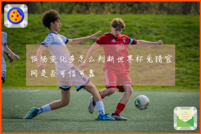 临场变化多怎么判断世界杯竞猜官网是否可信可靠