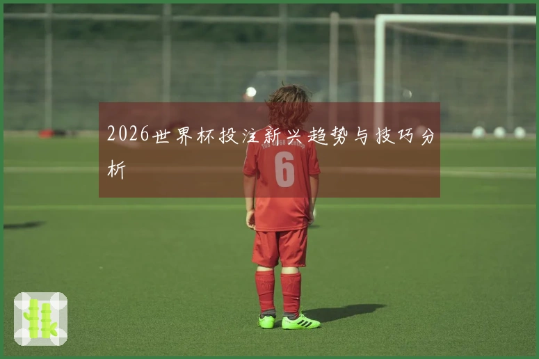 2026世界杯投注新兴趋势与技巧分析