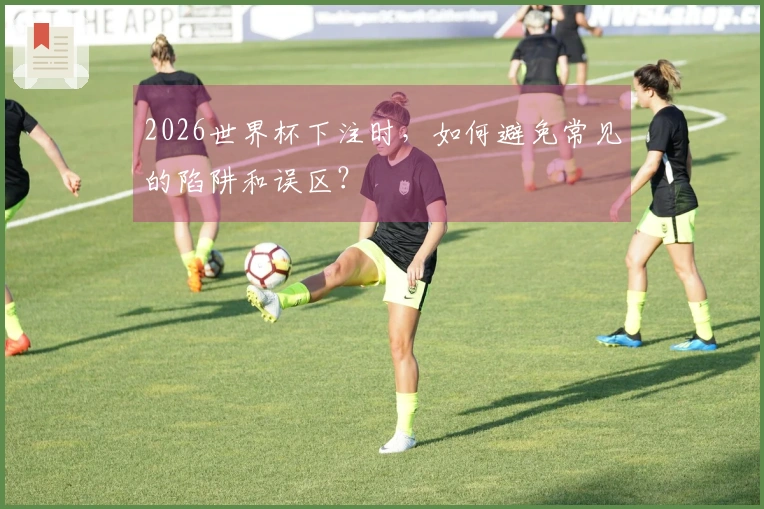 2026世界杯下注时，如何避免常见的陷阱和误区？