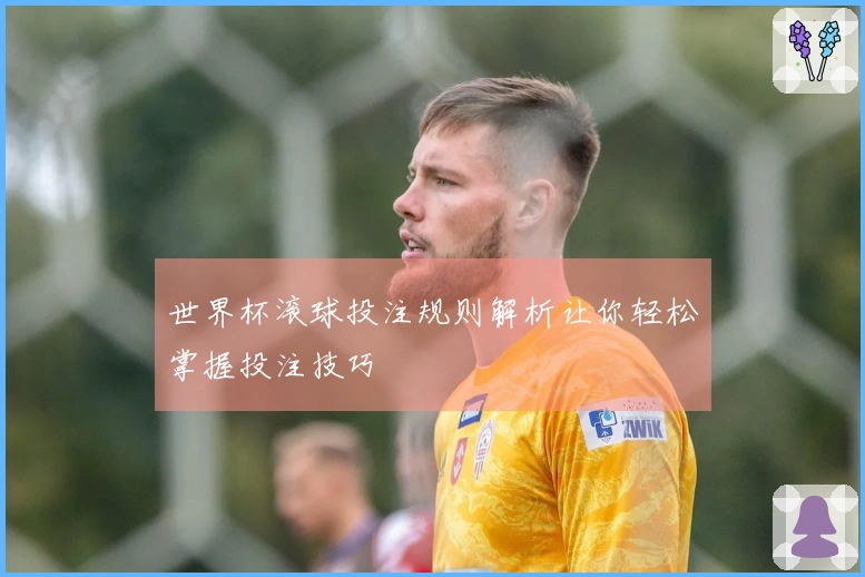 世界杯滚球投注规则解析让你轻松掌握投注技巧