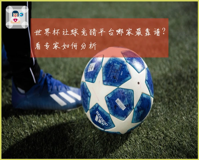 世界杯让球竞猜平台哪家最靠谱？看专家如何分析