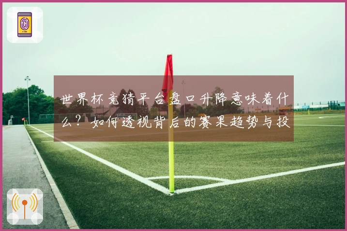 世界杯竞猜平台盘口升降意味着什么？如何透视背后的赛果趋势与投注策略