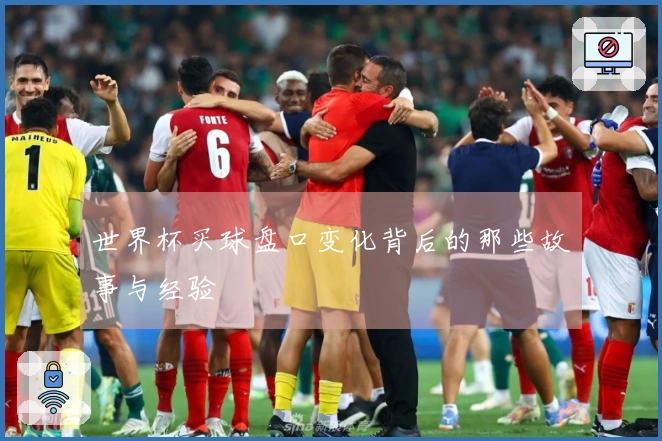 世界杯买球盘口变化背后的那些故事与经验