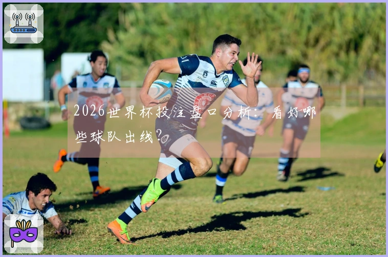 2026世界杯投注盘口分析：看好哪些球队出线？