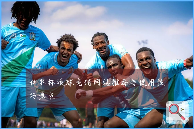 世界杯滚球竞猜网站推荐与使用技巧盘点