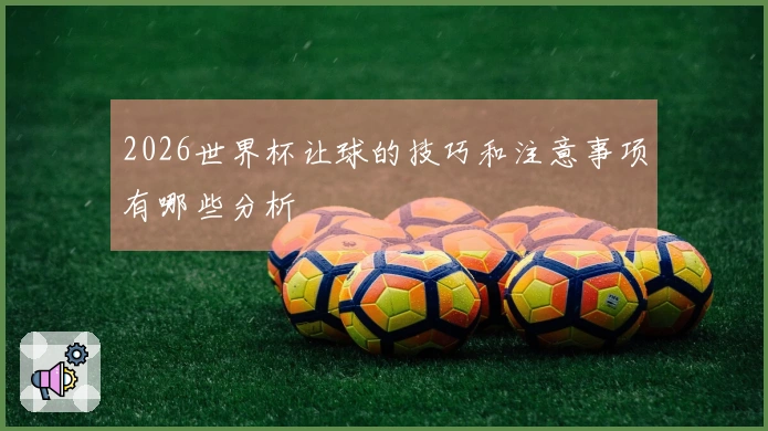2026世界杯让球的技巧和注意事项有哪些分析