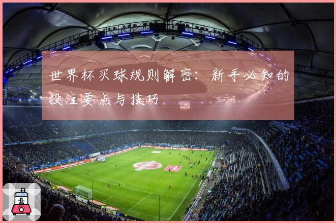 世界杯买球规则解密：新手必知的投注要点与技巧