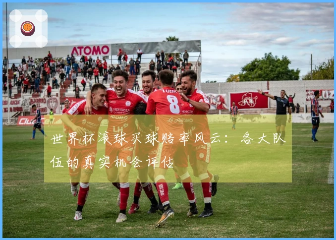 世界杯滚球买球赔率风云：各大队伍的真实机会评估