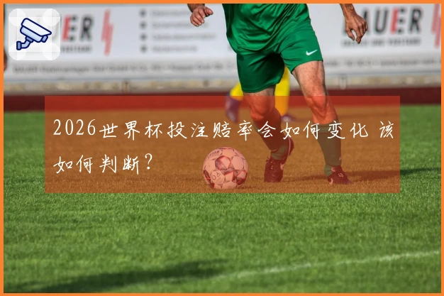 2026世界杯投注赔率会如何变化 该如何判断？
