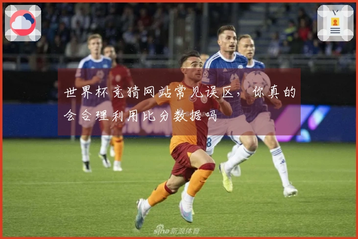 世界杯竞猜网站常见误区，你真的会合理利用比分数据吗