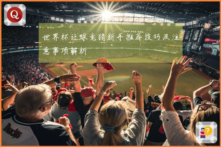 世界杯让球竞猜新手推荐技巧及注意事项解析