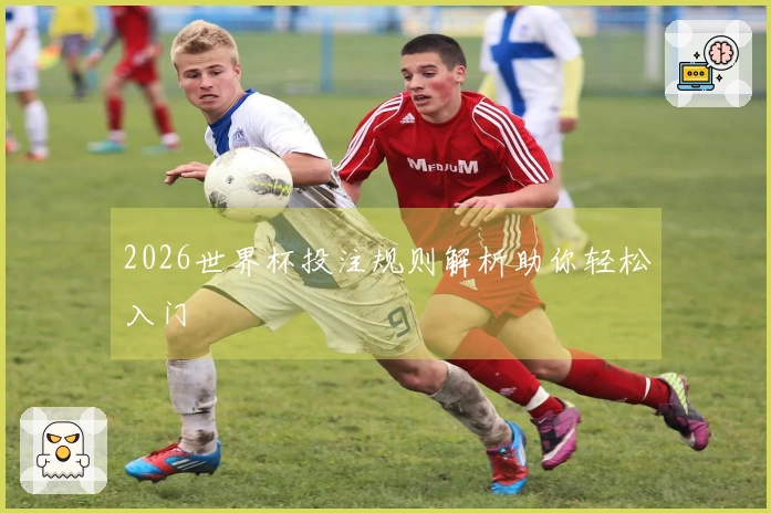2026世界杯投注规则解析助你轻松入门