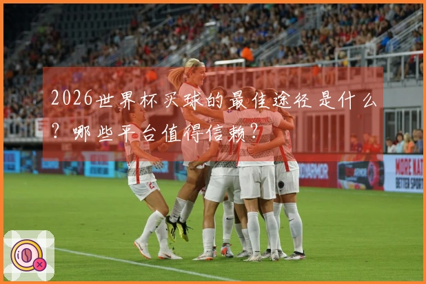 2026世界杯买球的最佳途径是什么？哪些平台值得信赖？