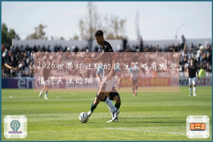2026世界杯让球的投注策略有哪些值得关注的细节
