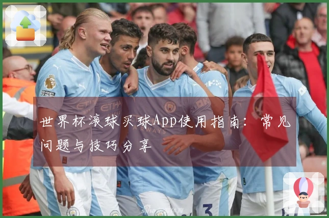 世界杯滚球买球App使用指南:常见问题与技巧分享