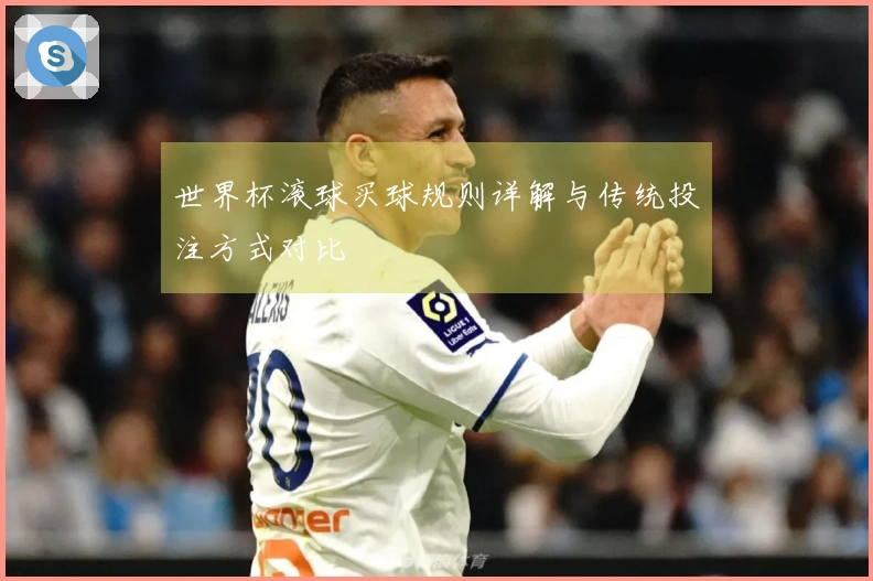 世界杯滚球买球规则详解与传统投注方式对比